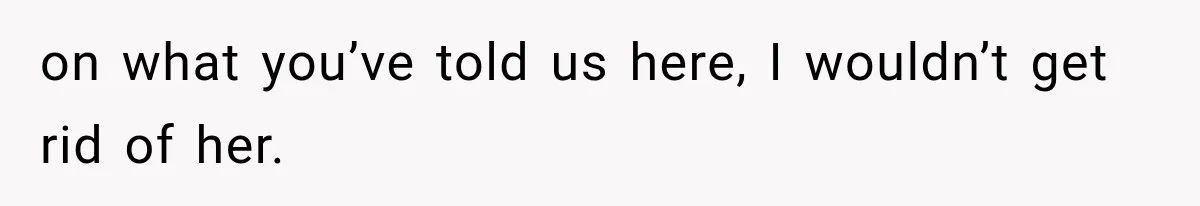 on what you’ve told us here, I wouldn’t get rid of her.