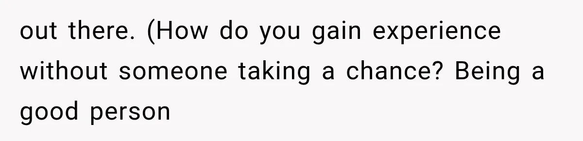 out there. (How do you gain experience without someone taking a chance? Being a good person