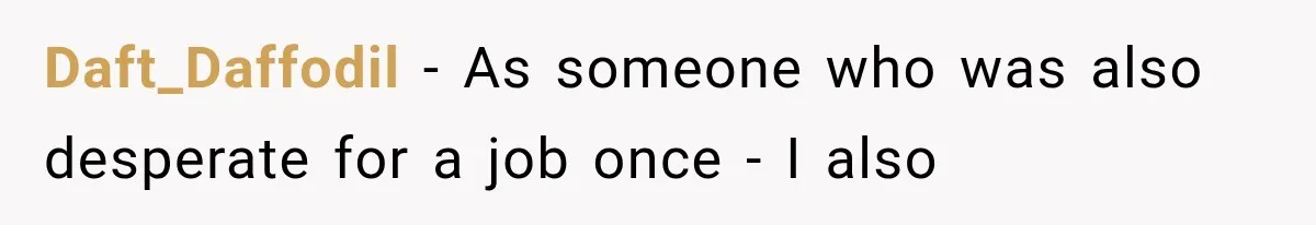 Daft_Daffodil − As someone who was also desperate for a job once - I also