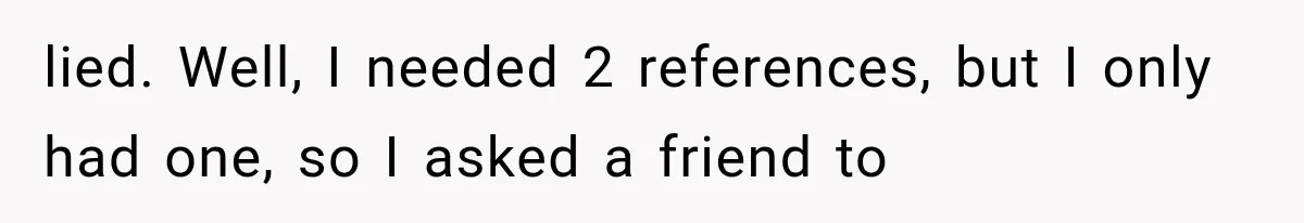 lied. Well, I needed 2 references, but I only had one, so I asked a friend to