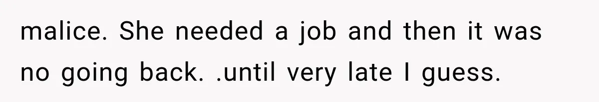 malice. She needed a job and then it was no going back. .until very late I guess.