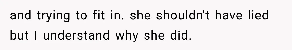 and trying to fit in. she shouldn't have lied but I understand why she did.