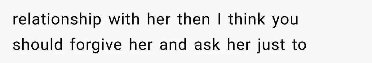 relationship with her then I think you should forgive her and ask her just to