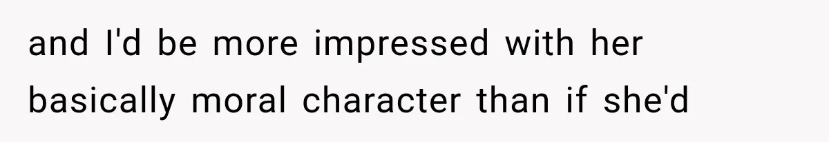 and I'd be more impressed with her basically moral character than if she'd