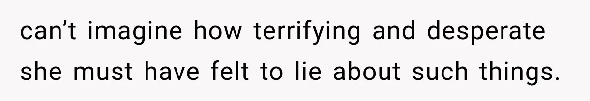 can’t imagine how terrifying and desperate she must have felt to lie about such things.