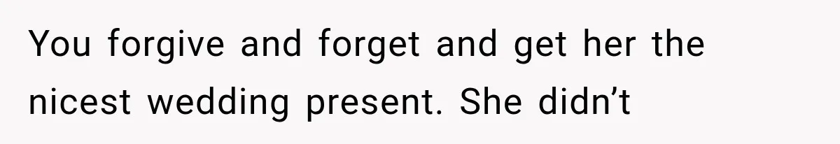 You forgive and forget and get her the nicest wedding present. She didn’t