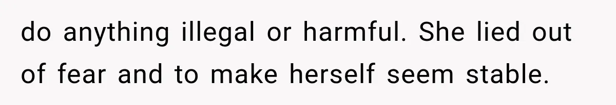 do anything illegal or harmful. She lied out of fear and to make herself seem stable.