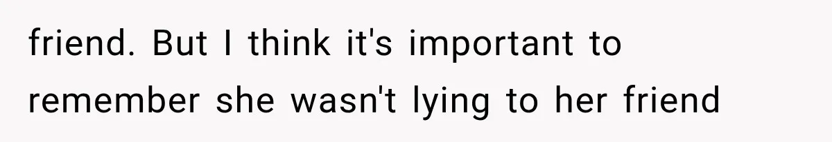 friend. But I think it's important to remember she wasn't lying to her friend