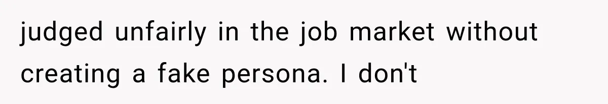 judged unfairly in the job market without creating a fake persona. I don't