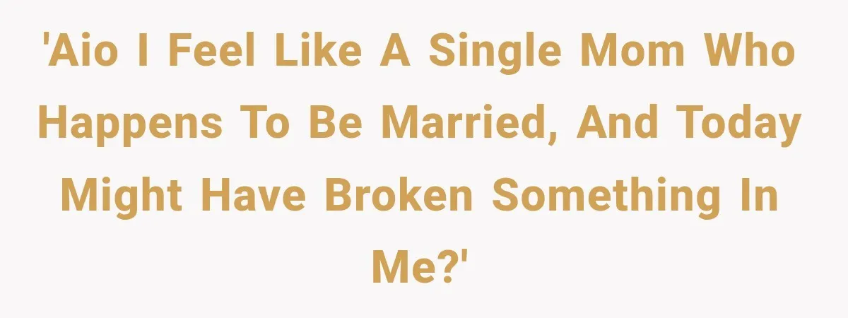 'AIO I feel like a single mom who happens to be married, and today might have broken something in me?'