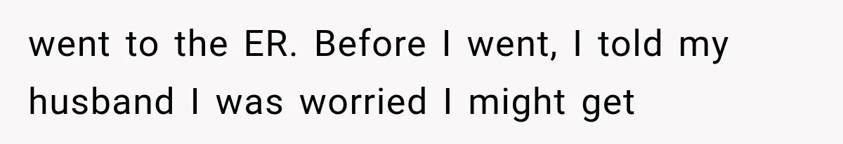 went to the ER. Before I went, I told my husband I was worried I might get