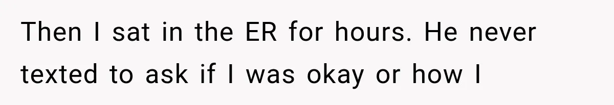 Then I sat in the ER for hours. He never texted to ask if I was okay or how I
