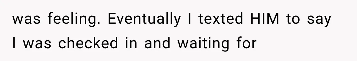 was feeling. Eventually I texted HIM to say I was checked in and waiting for