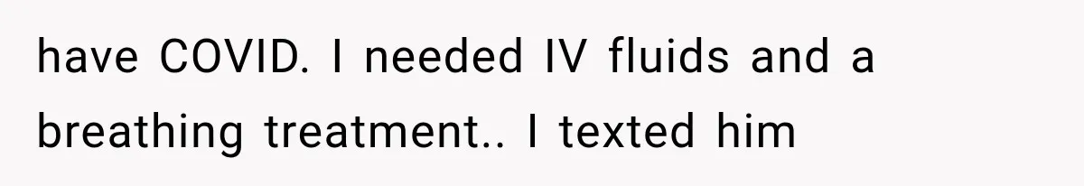 have COVID. I needed IV fluids and a breathing treatment.. I texted him