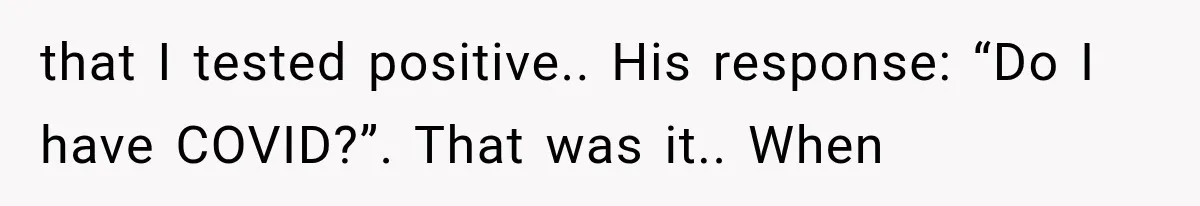 that I tested positive.. His response: “Do I have COVID?”. That was it.. When