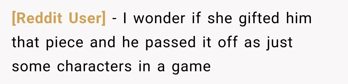 [Reddit User] − I wonder if she gifted him that piece and he passed it off as just some characters in a game