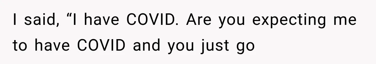 I said, “I have COVID. Are you expecting me to have COVID and you just go