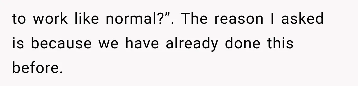 to work like normal?”. The reason I asked is because we have already done this before.