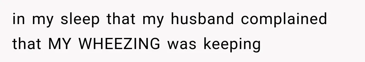 in my sleep that my husband complained that MY WHEEZING was keeping