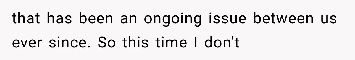 that has been an ongoing issue between us ever since. So this time I don’t