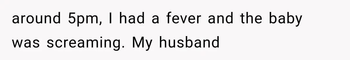 around 5pm, I had a fever and the baby was screaming. My husband