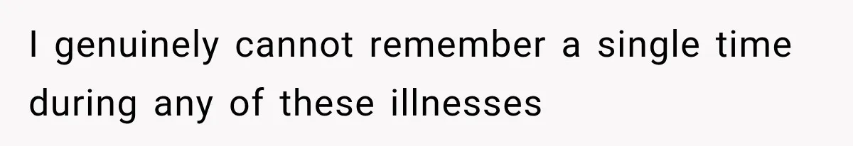 I genuinely cannot remember a single time during any of these illnesses