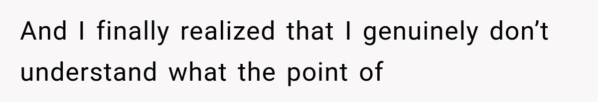 And I finally realized that I genuinely don’t understand what the point of