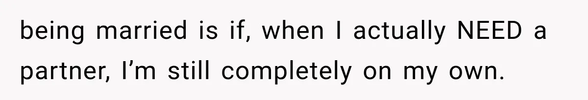 being married is if, when I actually NEED a partner, I’m still completely on my own.