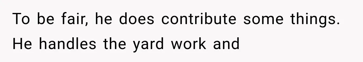 To be fair, he does contribute some things. He handles the yard work and