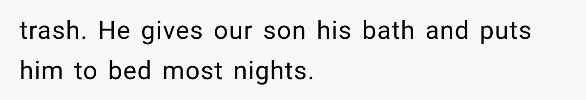trash. He gives our son his bath and puts him to bed most nights.
