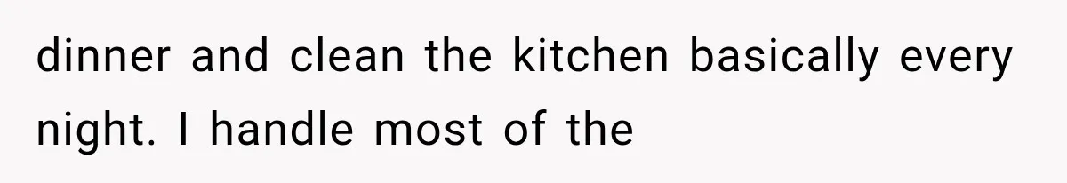 dinner and clean the kitchen basically every night. I handle most of the