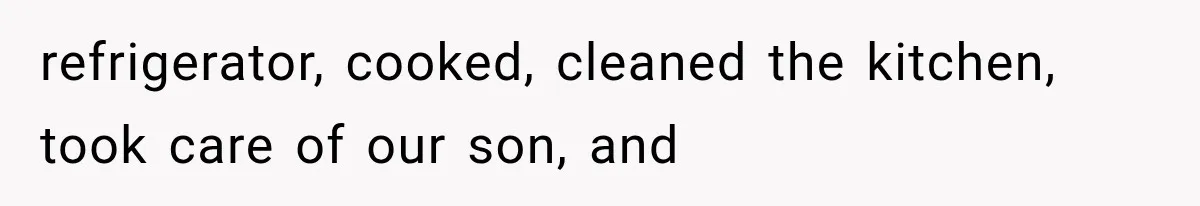 refrigerator, cooked, cleaned the kitchen, took care of our son, and