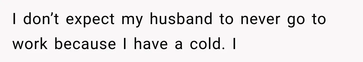 I don’t expect my husband to never go to work because I have a cold. I