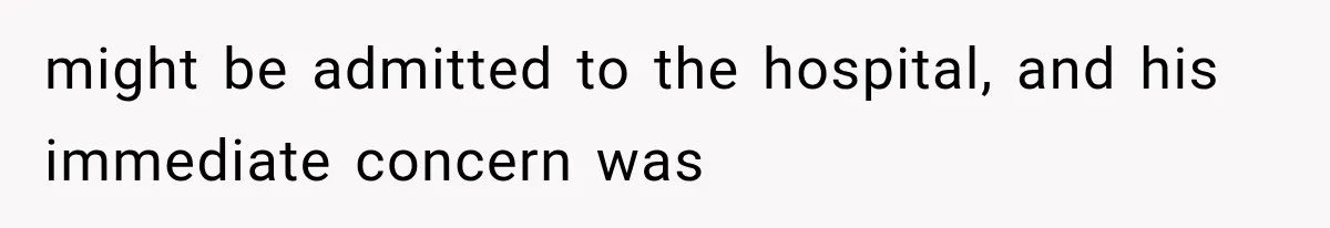 might be admitted to the hospital, and his immediate concern was