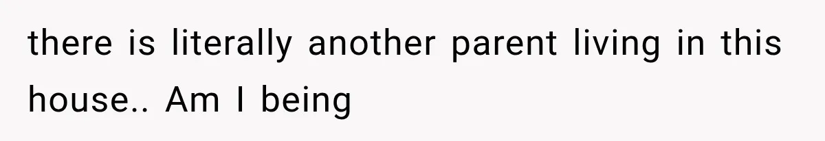 there is literally another parent living in this house.. Am I being