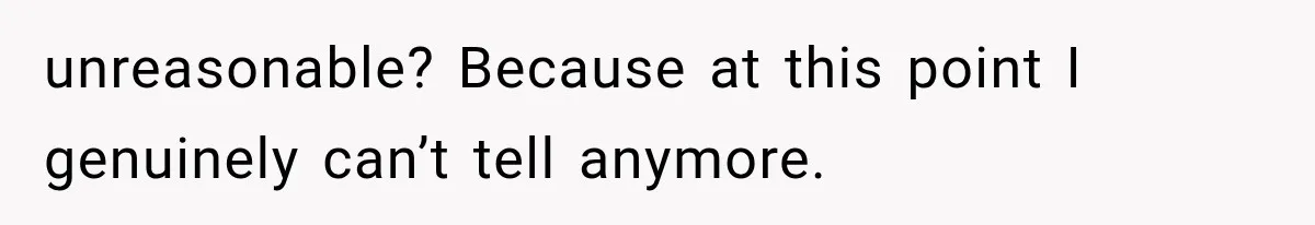 unreasonable? Because at this point I genuinely can’t tell anymore.