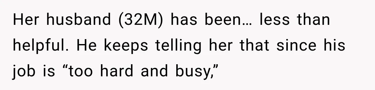 Her husband (32M) has been… less than helpful. He keeps telling her that since his job is “too hard and busy,”