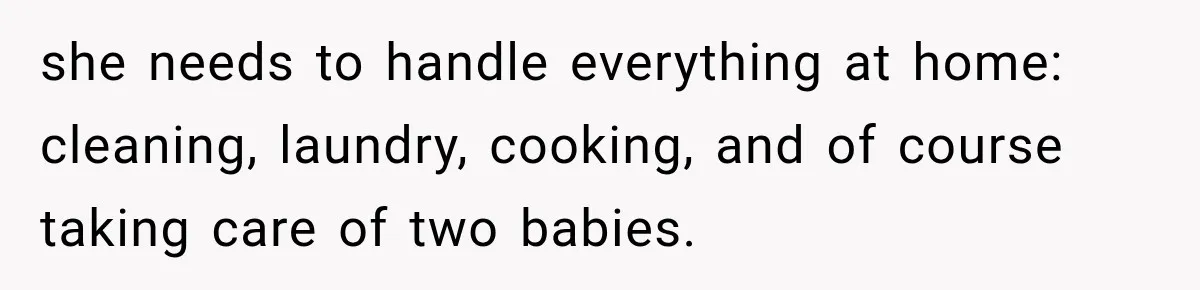 she needs to handle everything at home: cleaning, laundry, cooking, and of course taking care of two babies.
