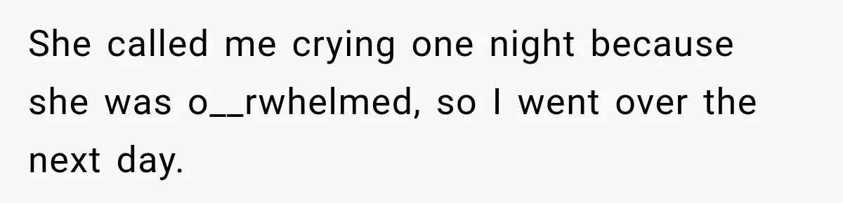 She called me crying one night because she was o__rwhelmed, so I went over the next day.
