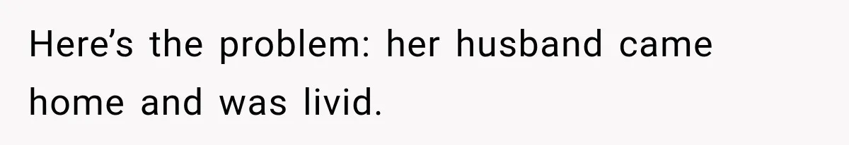 Here’s the problem: her husband came home and was livid.
