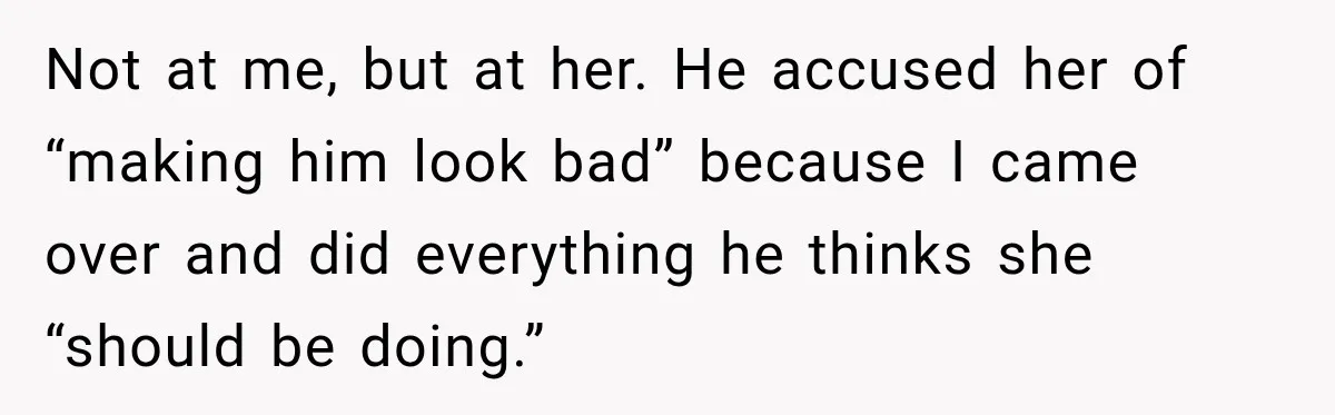 Not at me, but at her. He accused her of “making him look bad” because I came over and did everything he thinks she “should be doing.”
