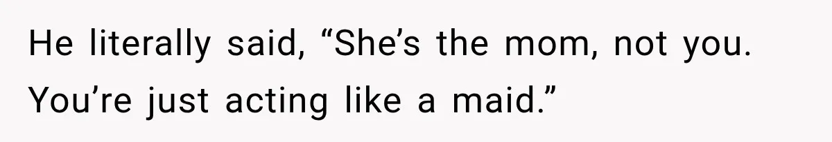He literally said, “She’s the mom, not you. You’re just acting like a maid.”