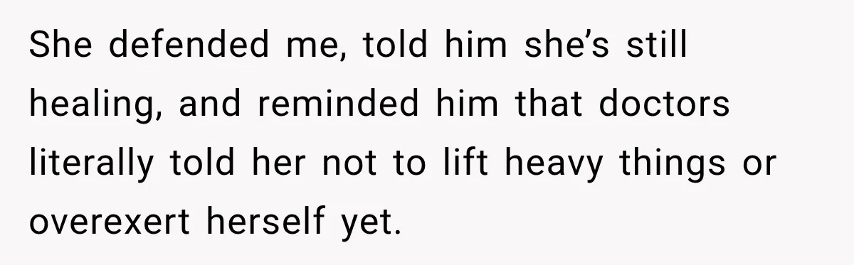 She defended me, told him she’s still healing, and reminded him that doctors literally told her not to lift heavy things or overexert herself yet.