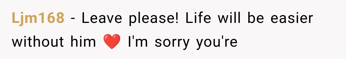 Ljm168 − Leave please! Life will be easier without him ❤️ I'm sorry you're
