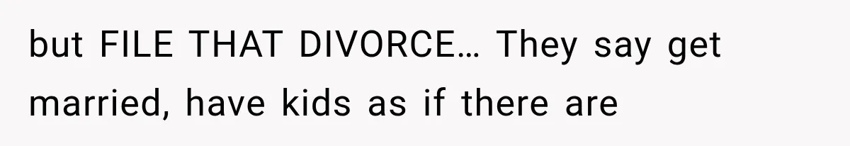 but FILE THAT DIVORCE… They say get married, have kids as if there are