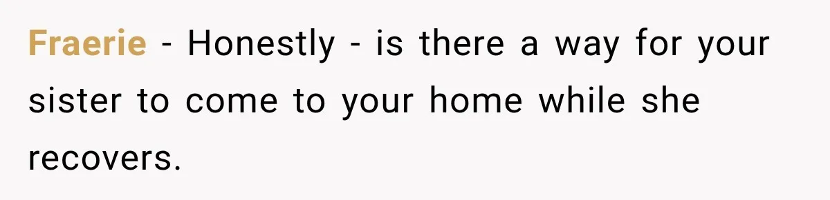 Fraerie − Honestly - is there a way for your sister to come to your home while she recovers.