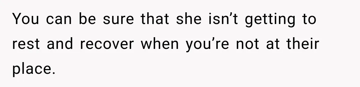 You can be sure that she isn’t getting to rest and recover when you’re not at their place.