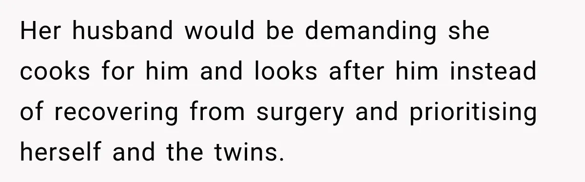 Her husband would be demanding she cooks for him and looks after him instead of recovering from surgery and prioritising herself and the twins.