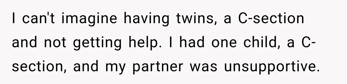 I can't imagine having twins, a C-section and not getting help. I had one child, a C-section, and my partner was unsupportive.