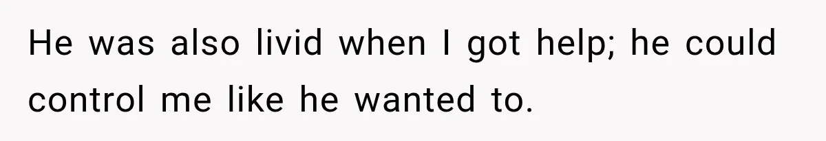 He was also livid when I got help; he could control me like he wanted to.